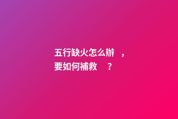 五行缺火怎么辦，要如何補救？